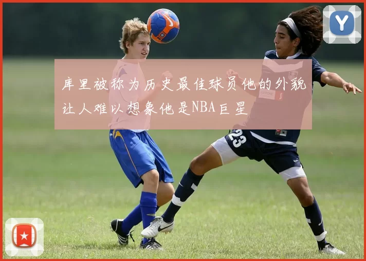 库里被称为历史最佳球员他的外貌让人难以想象他是NBA巨星