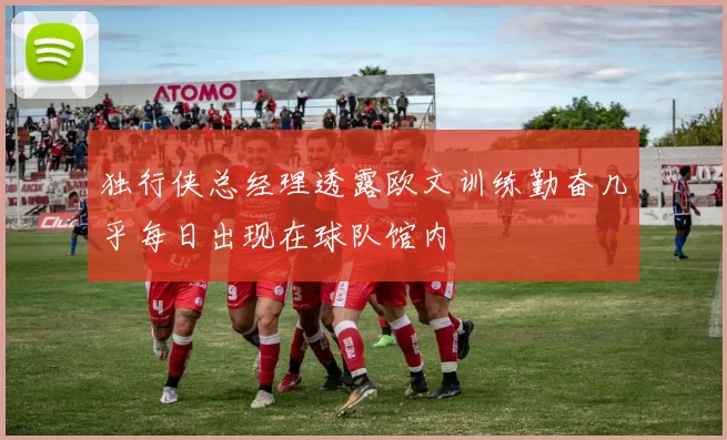 独行侠总经理透露欧文训练勤奋几乎每日出现在球队馆内