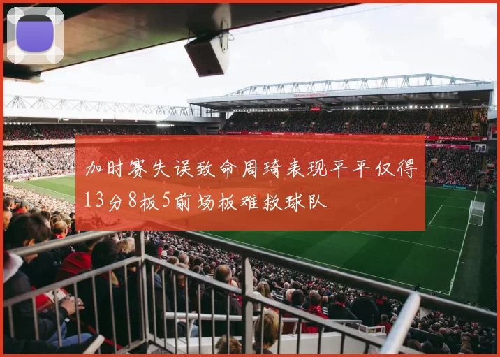 加时赛失误致命周琦表现平平仅得13分8板5前场板难救球队