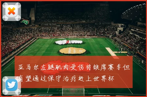 亚马尔左腿肌肉受伤将缺席赛季但有望通过保守治疗赶上世界杯