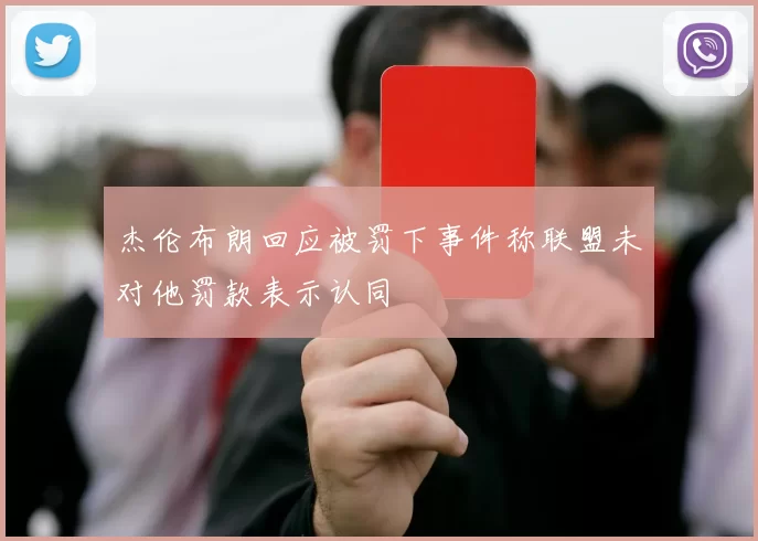 杰伦布朗回应被罚下事件称联盟未对他罚款表示认同
