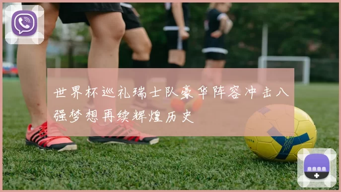 世界杯巡礼瑞士队豪华阵容冲击八强梦想再续辉煌历史