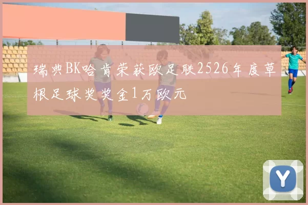 瑞典BK哈肯荣获欧足联2526年度草根足球奖奖金1万欧元