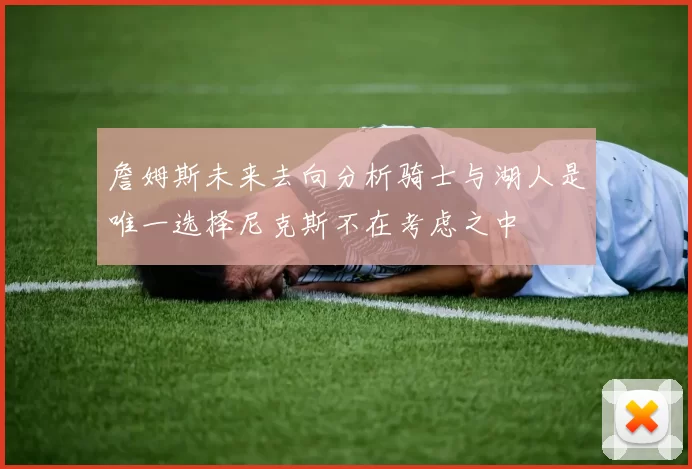 詹姆斯未来去向分析骑士与湖人是唯一选择尼克斯不在考虑之中