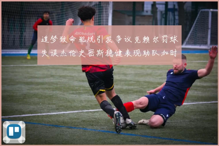 追梦致命犯规引发争议克赖尔罚球失误杰伦史密斯稳健表现助队加时逆袭