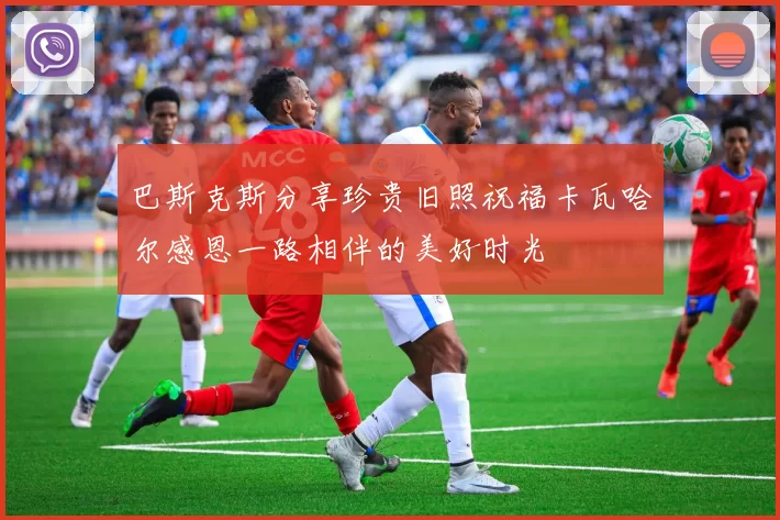 巴斯克斯分享珍贵旧照祝福卡瓦哈尔感恩一路相伴的美好时光