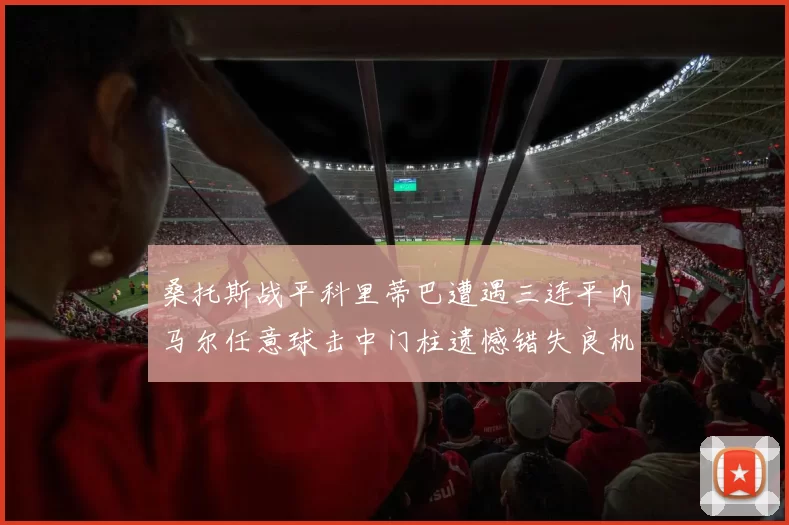 桑托斯战平科里蒂巴遭遇三连平内马尔任意球击中门柱遗憾错失良机