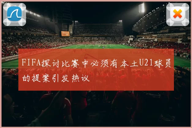 FIFA探讨比赛中必须有本土U21球员的提案引发热议