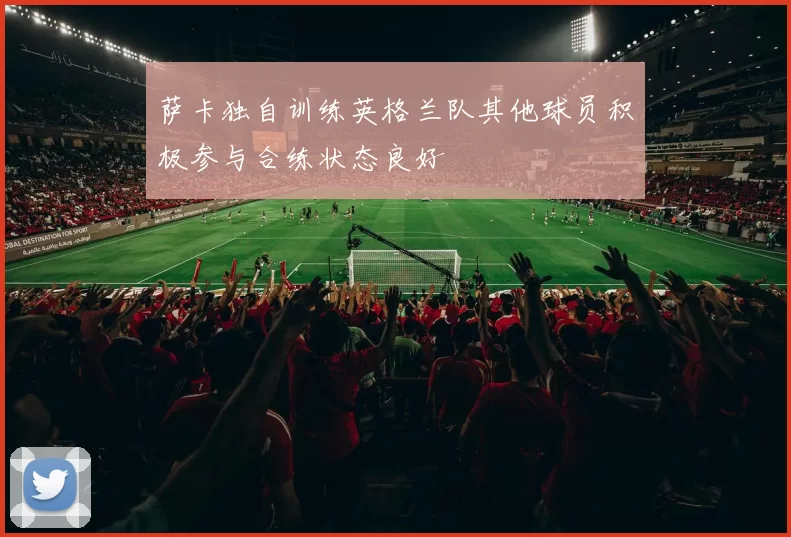 萨卡独自训练英格兰队其他球员积极参与合练状态良好