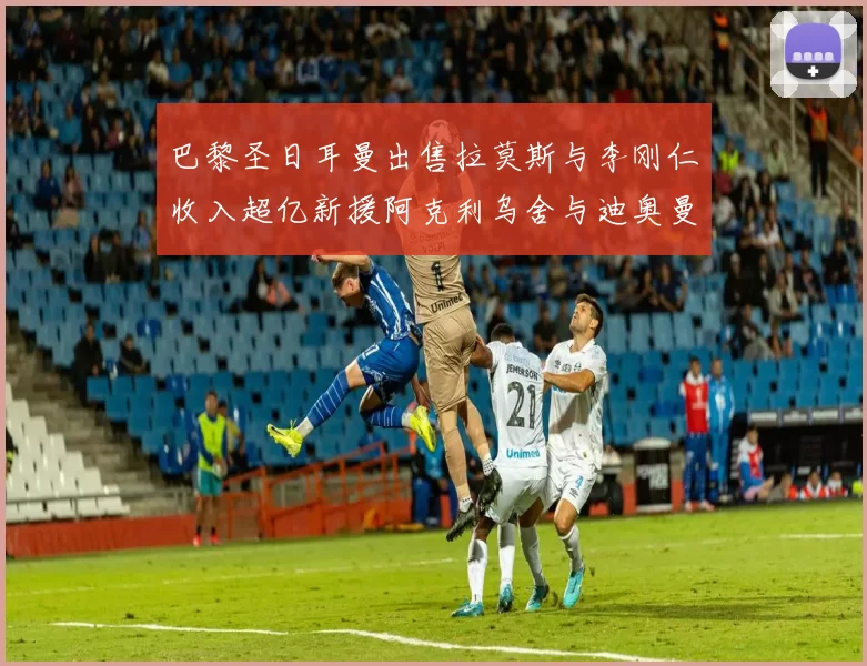 巴黎圣日耳曼出售拉莫斯与李刚仁收入超亿新援阿克利乌舍与迪奥曼德即将加盟