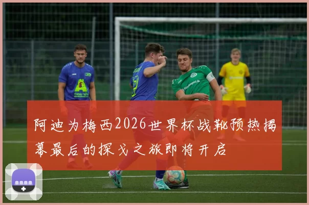 阿迪为梅西2026世界杯战靴预热揭幕最后的探戈之旅即将开启