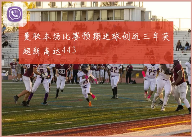 曼联本场比赛预期进球创近三年英超新高达443