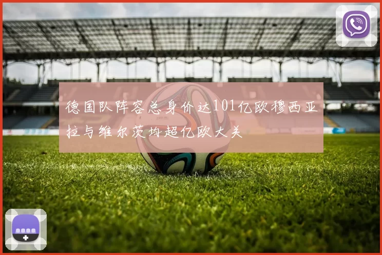 德国队阵容总身价达101亿欧穆西亚拉与维尔茨均超亿欧大关