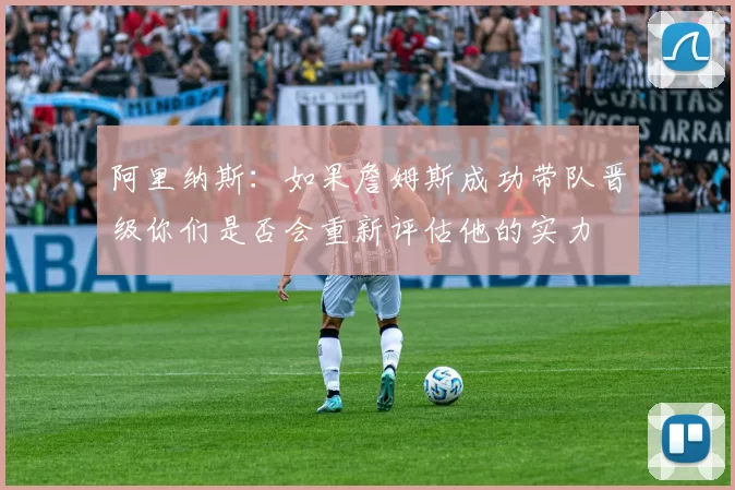 阿里纳斯：如果詹姆斯成功带队晋级你们是否会重新评估他的实力