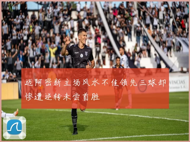 迈阿密新主场风水不佳领先三球却惨遭逆转未尝首胜