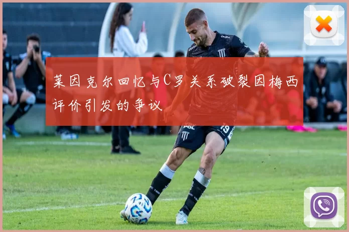 莱因克尔回忆与C罗关系破裂因梅西评价引发的争议