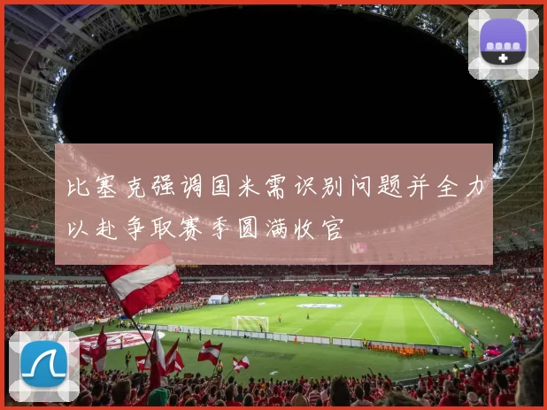 比塞克强调国米需识别问题并全力以赴争取赛季圆满收官