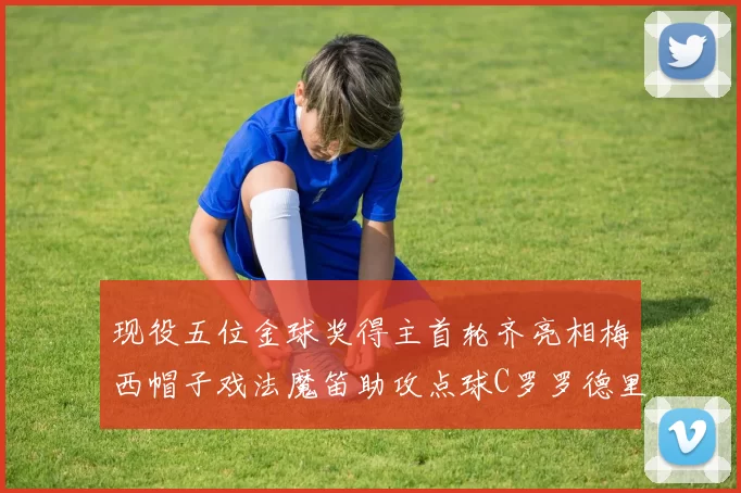 现役五位金球奖得主首轮齐亮相梅西帽子戏法魔笛助攻点球C罗罗德里握手言和