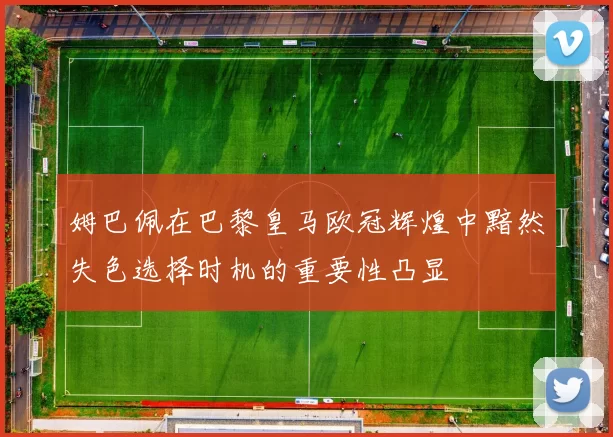 姆巴佩在巴黎皇马欧冠辉煌中黯然失色选择时机的重要性凸显